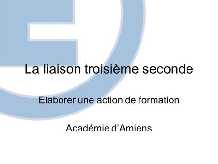 La liaison troisième seconde Elaborer une action de formation Académie dAmiens.