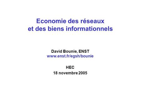 Economie des réseaux et des biens informationnels David Bounie, ENST www.enst.fr/egsh/bounie HEC 18 novembre 2005.
