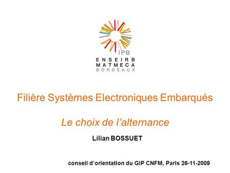 Filière Systèmes Electroniques Embarqués Le choix de lalternance Lilian BOSSUET conseil dorientation du GIP CNFM, Paris 26-11-2009.