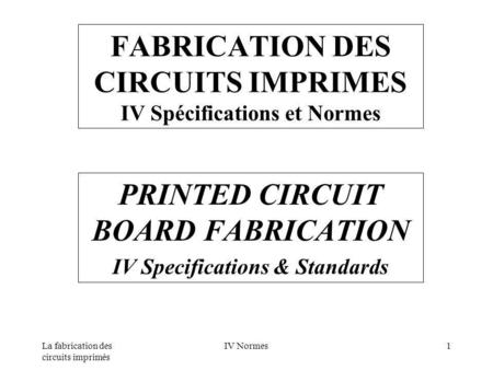 La fabrication des circuits imprimés IV Normes1 FABRICATION DES CIRCUITS IMPRIMES IV Spécifications et Normes PRINTED CIRCUIT BOARD FABRICATION IV Specifications.