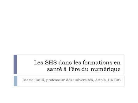 Les SHS dans les formations en santé à lère du numérique Marie Cauli, professeur des universités, Artois, UNF3S.
