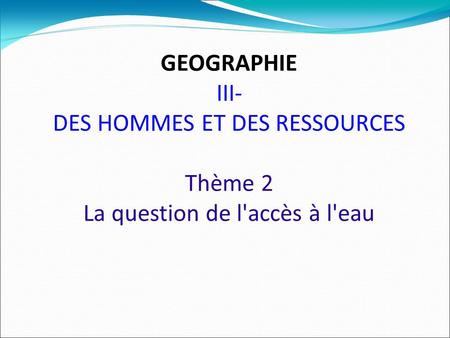GEOGRAPHIE III- DES HOMMES ET DES RESSOURCES Thème 2 La question de l'accès à l'eau.