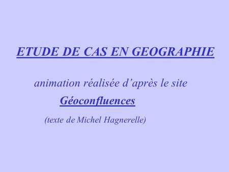 ETUDE DE CAS EN GEOGRAPHIE animation réalisée d’après le site Géoconfluences (texte de Michel Hagnerelle)