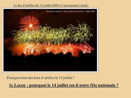 Le feu dartifice du 14 juillet 2009 à Carcassonne (Aude) Pourquoi tirer des feux dartifice le 14 juillet ? 1e Leçon : pourquoi le 14 juillet est-il notre.