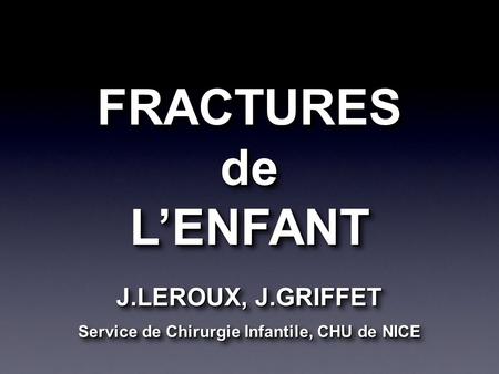 FRACTURESdeLENFANTFRACTURESdeLENFANT J.LEROUX, J.GRIFFET Service de Chirurgie Infantile, CHU de NICE.