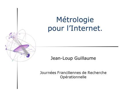 Métrologie pour lInternet. Jean-Loup Guillaume Journées Franciliennes de Recherche Opérationnelle.