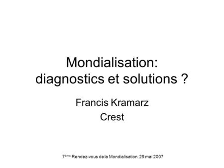 7 ème Rendez-vous de la Mondialisation, 29 mai 2007 Mondialisation: diagnostics et solutions ? Francis Kramarz Crest.
