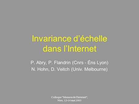 Colloque Mesures de l'Internet, Nice, 12-14 mai 2003 Invariance déchelle dans lInternet P. Abry, P. Flandrin (Cnrs - Éns Lyon) N. Hohn, D. Veitch (Univ.