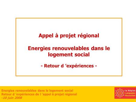 Energies renouvelables dans le logement social Retour d expériences de l appel à projet régional -10 juin 2008 Appel à projet régional Energies renouvelables.