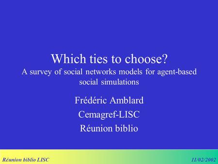 Réunion biblio LISC11/02/2002 Which ties to choose? A survey of social networks models for agent-based social simulations Frédéric Amblard Cemagref-LISC.