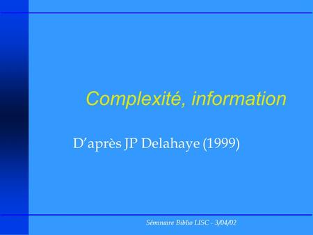 Séminaire Biblio LISC - 3/04/02 Complexité, information Daprès JP Delahaye (1999)