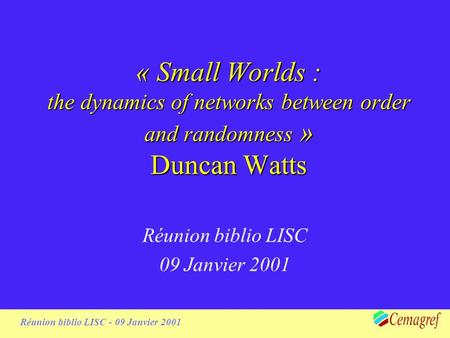 1 Réunion biblio LISC - 09 Janvier 2001 « Small Worlds : the dynamics of networks between order and randomness » Duncan Watts Réunion biblio LISC 09 Janvier.