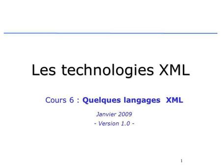 1 Les technologies XML Cours 6 : Quelques langages XML Janvier 2009 - Version 1.0 -