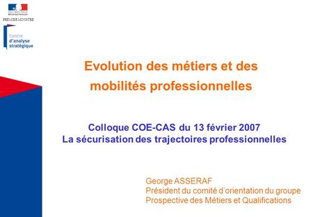 PREMIER MINISTRE Evolution des métiers et des mobilités professionnelles Colloque COE-CAS du 13 février 2007 La sécurisation des trajectoires professionnelles.