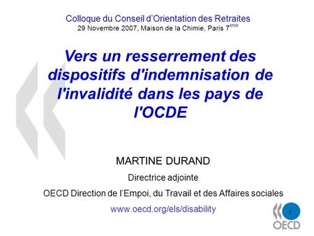1 Vers un resserrement des dispositifs d'indemnisation de l'invalidité dans les pays de l'OCDE MARTINE DURAND Directrice adjointe OECD Direction de lEmpoi,
