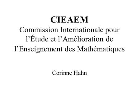 CIEAEM Commission Internationale pour lÉtude et lAmélioration de lEnseignement des Mathématiques Corinne Hahn.