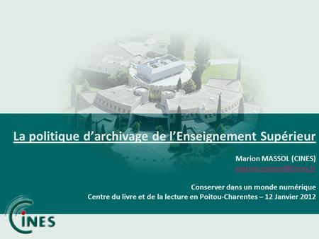 La politique d’archivage de l’Enseignement Supérieur Marion MASSOL (CINES) marion.massol@cines.fr Conserver dans un monde numérique Centre du livre.