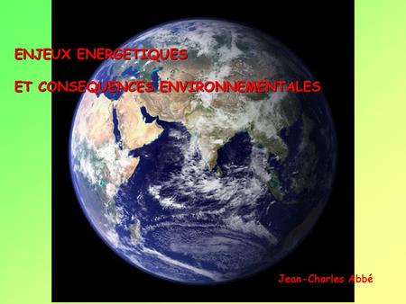 ENJEUX ENERGETIQUES ET CONSEQUENCES ENVIRONNEMENTALES Jean-Charles Abbé