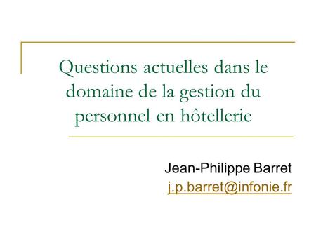 Jean-Philippe Barret j.p.barret@infonie.fr Questions actuelles dans le domaine de la gestion du personnel en hôtellerie Jean-Philippe Barret j.p.barret@infonie.fr.