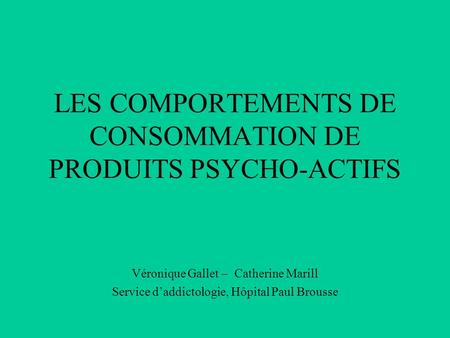 LES COMPORTEMENTS DE CONSOMMATION DE PRODUITS PSYCHO-ACTIFS Véronique Gallet – Catherine Marill Service d’addictologie, Hôpital Paul Brousse.