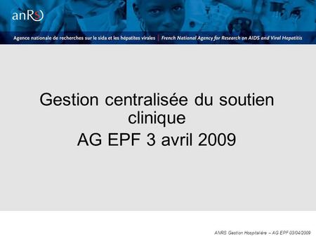 Gestion centralisée du soutien clinique AG EPF 3 avril 2009 ANRS Gestion Hospitalière – AG EPF 03/04/2009.