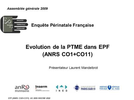 EPF (ANRS CO01-CO11) AG 2009 INSERM U822 Enquête Périnatale Française Evolution de la PTME dans EPF (ANRS CO1+CO11) Assemblée générale 2009 Présentateur.