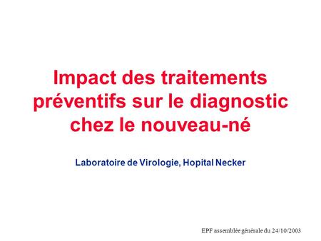 EPF assemblée générale du 24/10/2003 Impact des traitements préventifs sur le diagnostic chez le nouveau-né Laboratoire de Virologie, Hopital Necker.