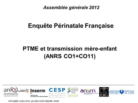 EPF (ANRS CO01-CO11) AG 2012 CESP INSERM U1018 Enquête Périnatale Française PTME et transmission mère-enfant (ANRS CO1+CO11) Assemblée générale 2012.