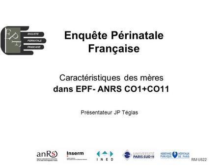 EPF (ANRS CO01-CO11) AG 2009 INSERM U822 Enquête Périnatale Française Caractéristiques des mères dans EPF- ANRS CO1+CO11 Présentateur JP Téglas.