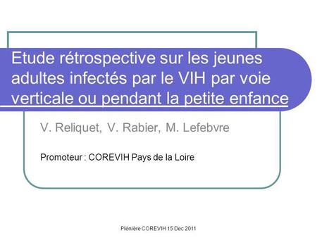 Plénière COREVIH 15 Dec 2011 Etude rétrospective sur les jeunes adultes infectés par le VIH par voie verticale ou pendant la petite enfance V. Reliquet,