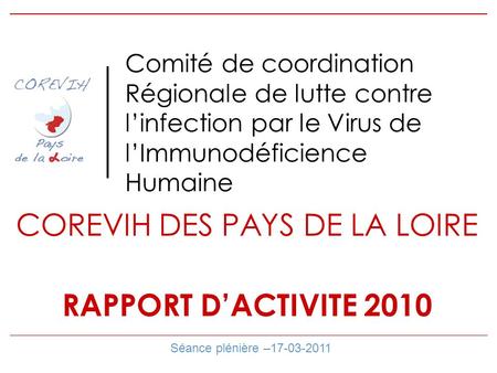 Comité de coordination Régionale de lutte contre linfection par le Virus de lImmunodéficience Humaine Séance plénière –17-03-2011 COREVIH DES PAYS DE LA.