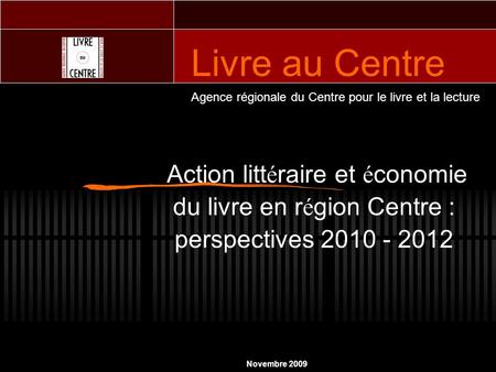 Action litt é raire et é conomie du livre en r é gion Centre : perspectives 2010 - 2012 Agence régionale du Centre pour le livre et la lecture Novembre.