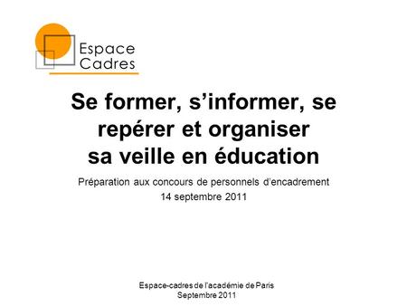 Espace-cadres de l'académie de Paris Septembre 2011 Se former, sinformer, se repérer et organiser sa veille en éducation Préparation aux concours de personnels.