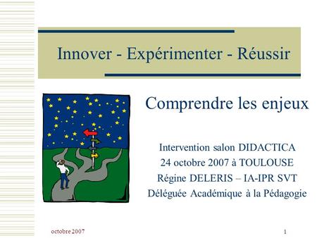 Octobre 2007 1 Innover - Expérimenter - Réussir Comprendre les enjeux Intervention salon DIDACTICA 24 octobre 2007 à TOULOUSE Régine DELERIS – IA-IPR SVT.