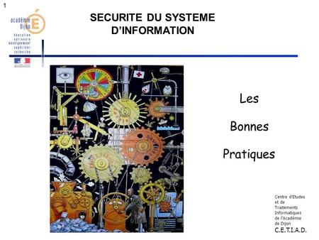 1 SECURITE DU SYSTEME DINFORMATION Les Bonnes Pratiques Centre dEtudes et de Traitements Informatiques de lAcadémie de Dijon C.E.T.I.A.D.