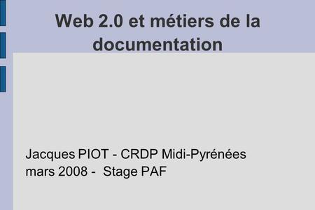 Web 2.0 et métiers de la documentation Jacques PIOT - CRDP Midi-Pyrénées mars 2008 - Stage PAF.