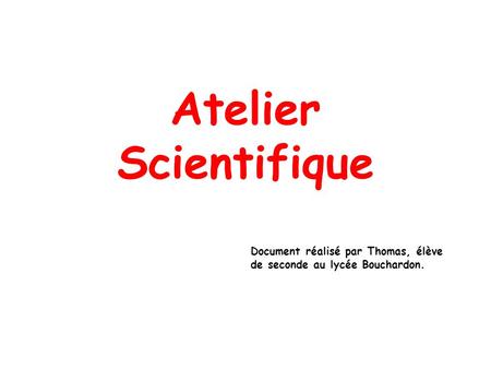 Atelier Scientifique Document réalisé par Thomas, élève de seconde au lycée Bouchardon.