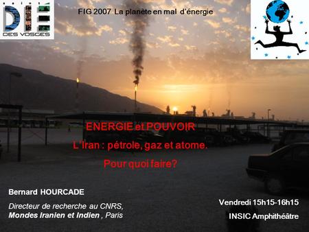 Vendredi 15h15-16h15 INSIC Amphithéâtre Bernard HOURCADE Directeur de recherche au CNRS, Mondes Iranien et Indien, Paris ENERGIE et POUVOIR LIran : pétrole,
