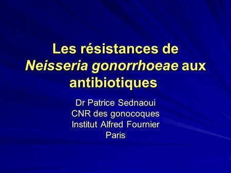 Les résistances de Neisseria gonorrhoeae aux antibiotiques Dr Patrice Sednaoui CNR des gonocoques Institut Alfred Fournier Paris.