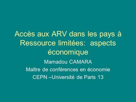 Accès aux ARV dans les pays à Ressource limitées: aspects économique Mamadou CAMARA Maître de conférences en économie CEPN –Université de Paris 13.
