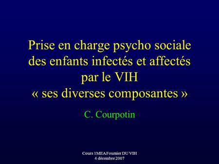 Cours 1MEA Fournier DU VIH 4 décembre 2007 Prise en charge psycho sociale des enfants infectés et affectés par le VIH « ses diverses composantes » C. Courpotin.