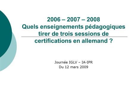 2006 – 2007 – 2008 Quels enseignements pédagogiques tirer de trois sessions de certifications en allemand ? Journée IGLV – IA-IPR Du 12 mars 2009.