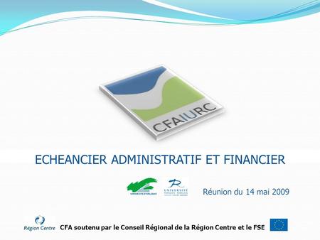 Réunion du 14 mai 2009 CFA soutenu par le Conseil Régional de la Région Centre et le FSE ECHEANCIER ADMINISTRATIF ET FINANCIER.