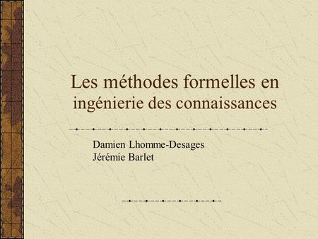Les méthodes formelles en ingénierie des connaissances Damien Lhomme-Desages Jérémie Barlet.