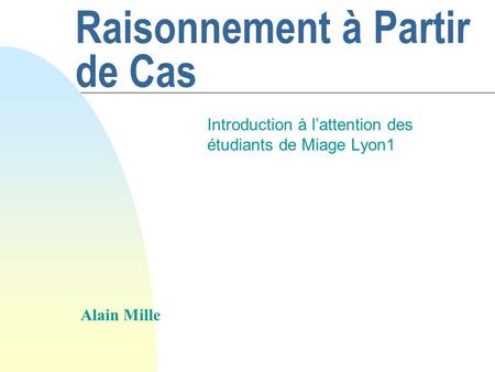 Raisonnement à Partir de Cas Introduction à lattention des étudiants de Miage Lyon1 Alain Mille.