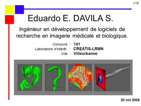 Ingénieur en développement de logiciels de recherche en imagerie médicale et biologique. 30 oct 2008 Eduardo E. DAVILA S. Concours : 141 Laboratoire dintérêt.