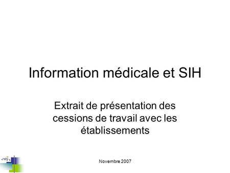 Novembre 2007 Information médicale et SIH Extrait de présentation des cessions de travail avec les établissements.