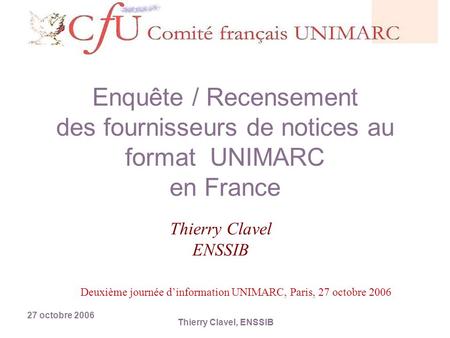 27 octobre 2006 Thierry Clavel, ENSSIB Enquête / Recensement des fournisseurs de notices au format UNIMARC en France Thierry Clavel ENSSIB Deuxième journée.
