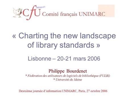 « Charting the new landscape of library standards » Lisbonne – 20-21 mars 2006 Philippe Bourdenet * Fédération des utilisateurs de logiciels de bibliothèque.