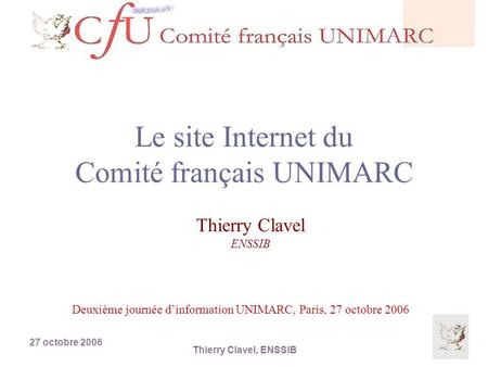 27 octobre 2006 Thierry Clavel, ENSSIB Le site Internet du Comité français UNIMARC Thierry Clavel ENSSIB Deuxième journée dinformation UNIMARC, Paris,